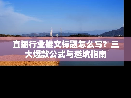 直播行业推文标题怎么写？三大爆款公式与避坑指南