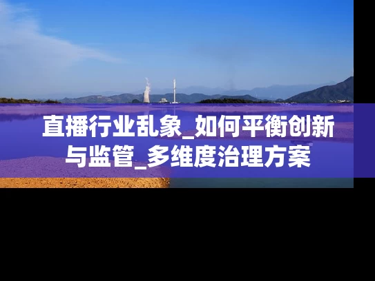 直播行业乱象_如何平衡创新与监管_多维度治理方案