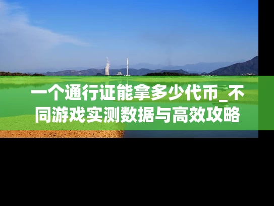 一个通行证能拿多少代币_不同游戏实测数据与高效攻略
