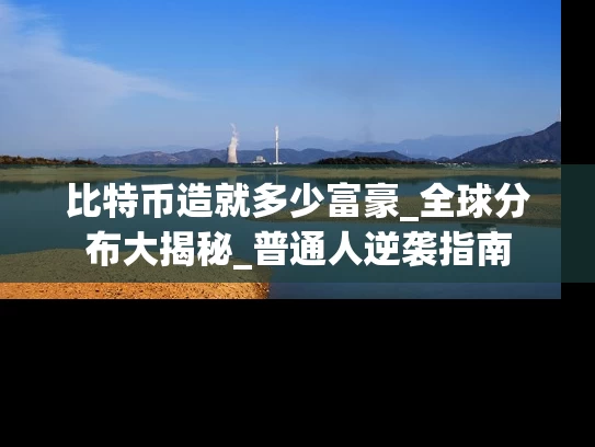 比特币造就多少富豪_全球分布大揭秘_普通人逆袭指南