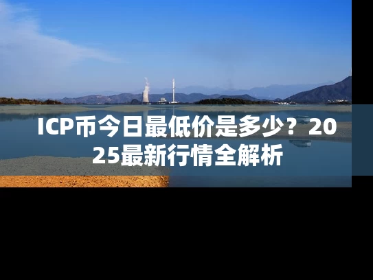 ICP币今日最低价是多少？2025最新行情全解析