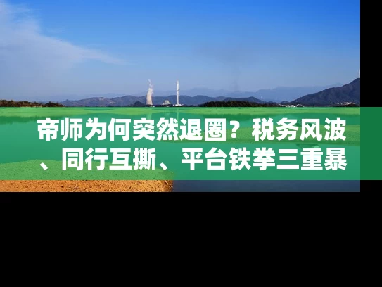 帝师为何突然退圈？税务风波、同行互撕、平台铁拳三重暴击