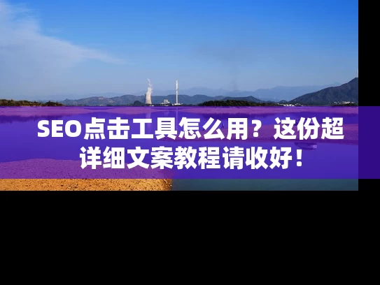 SEO点击工具怎么用？这份超详细文案教程请收好！