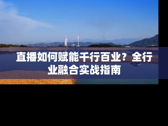 直播如何赋能千行百业？全行业融合实战指南