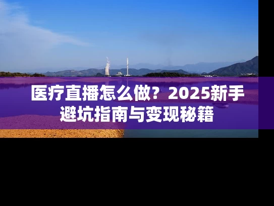 医疗直播怎么做？2025新手避坑指南与变现秘籍