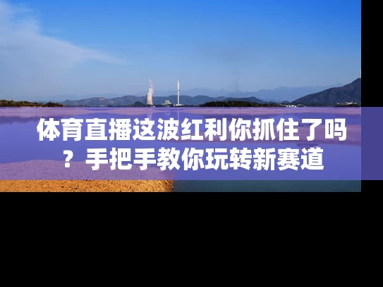 体育直播这波红利你抓住了吗？手把手教你玩转新赛道