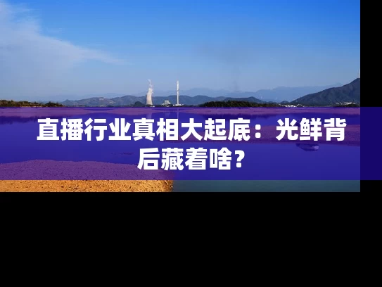 直播行业真相大起底：光鲜背后藏着啥？