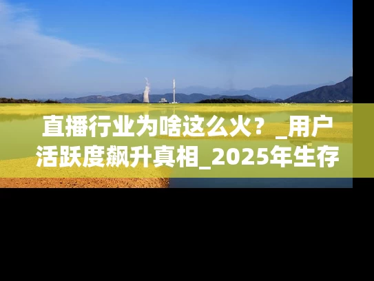 直播行业为啥这么火？_用户活跃度飙升真相_2025年生存指南