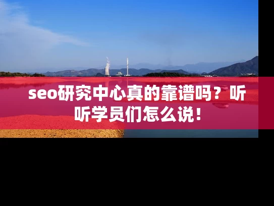 seo研究中心真的靠谱吗？听听学员们怎么说！