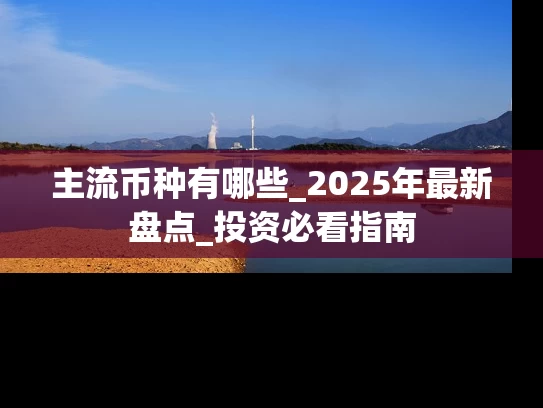 主流币种有哪些_2025年最新盘点_投资必看指南