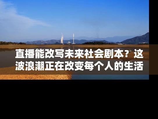 直播能改写未来社会剧本？这波浪潮正在改变每个人的生活