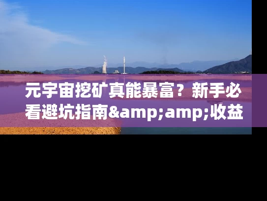 元宇宙挖矿真能暴富？新手必看避坑指南&amp;收益翻倍秘籍