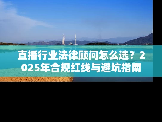 直播行业法律顾问怎么选？2025年合规红线与避坑指南