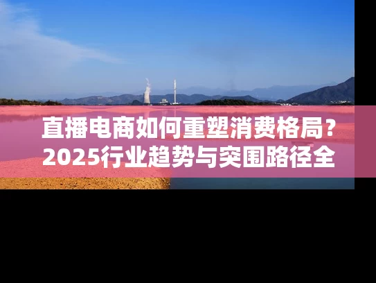 直播电商如何重塑消费格局？2025行业趋势与突围路径全解析