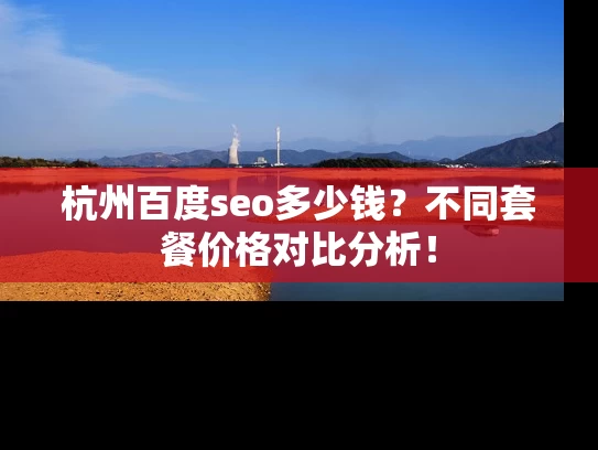 杭州百度seo多少钱?不同套餐价格对比分析! 杭州百度seo多少钱?不同套餐价格对比分析!