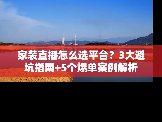 家装直播怎么选平台？3大避坑指南+5个爆单案例解析