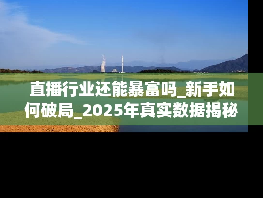 直播行业还能暴富吗_新手如何破局_2025年真实数据揭秘