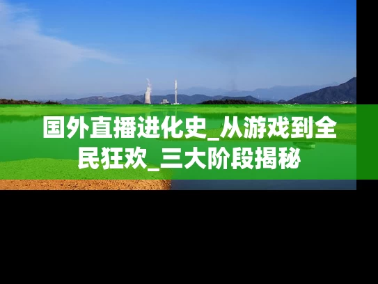 国外直播进化史_从游戏到全民狂欢_三大阶段揭秘