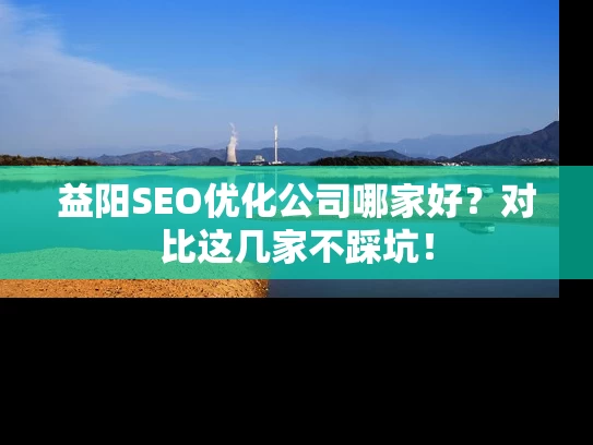 益阳SEO优化公司哪家好？对比这几家不踩坑！