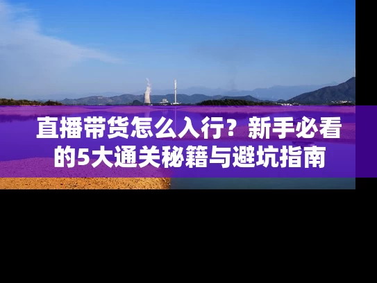 直播带货怎么入行？新手必看的5大通关秘籍与避坑指南