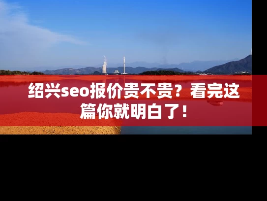 绍兴seo报价贵不贵？看完这篇你就明白了！