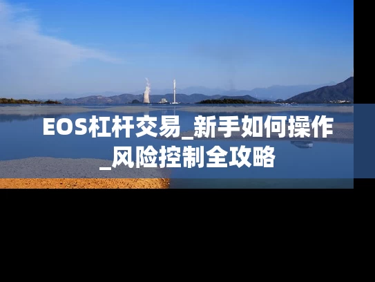 EOS杠杆交易_新手如何操作_风险控制全攻略