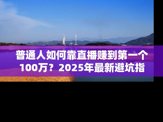 普通人如何靠直播赚到第一个100万？2025年最新避坑指南