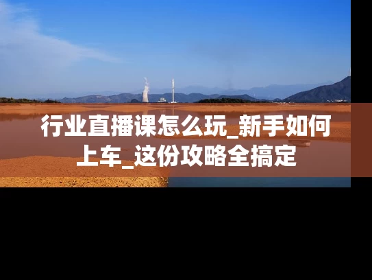 行业直播课怎么玩_新手如何上车_这份攻略全搞定