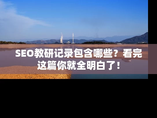 SEO教研记录包含哪些？看完这篇你就全明白了！
