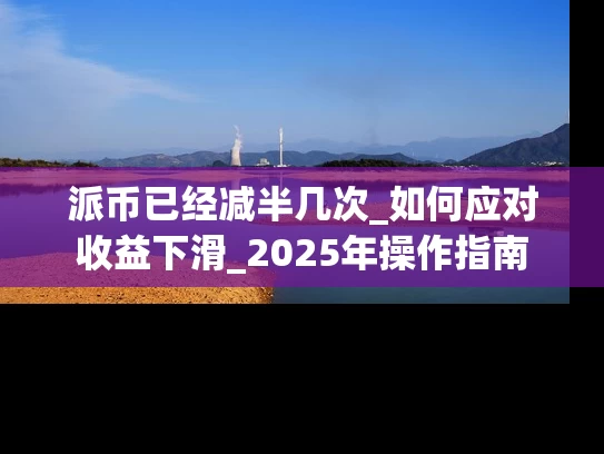 派币已经减半几次_如何应对收益下滑_2025年操作指南 派币已经减半几次_如何应对收益下滑_2025年操作指南