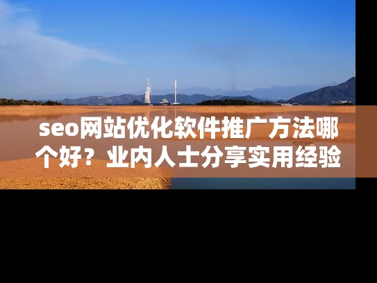 seo网站优化软件推广方法哪个好?业内人士分享实用经验! seo网站优化软件推广方法哪个好?业内人士分享实用经验!