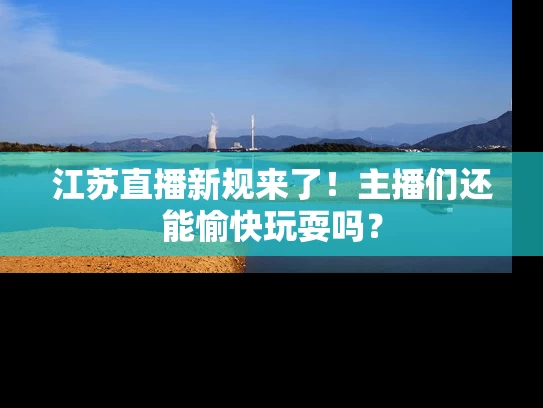 江苏直播新规来了!主播们还能愉快玩耍吗? 江苏直播新规来了!主播们还能愉快玩耍吗?