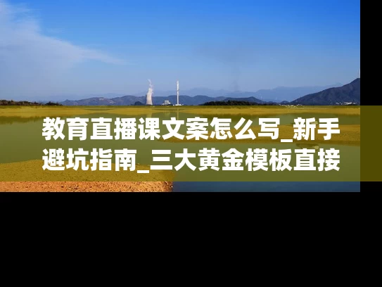 教育直播课文案怎么写_新手避坑指南_三大黄金模板直接套用