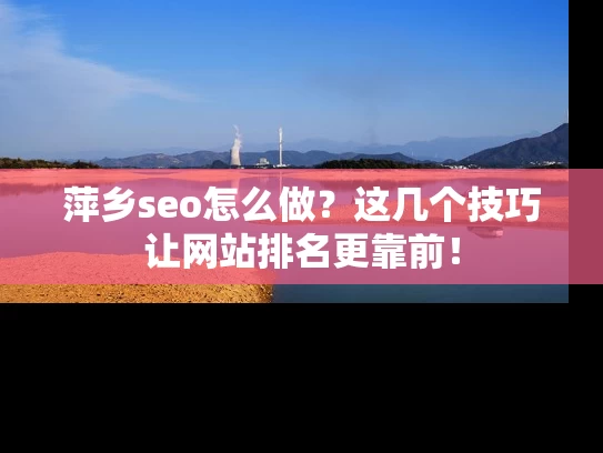 萍乡seo怎么做？这几个技巧让网站排名更靠前！