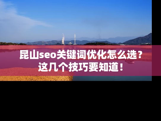 昆山seo关键词优化怎么选？这几个技巧要知道！