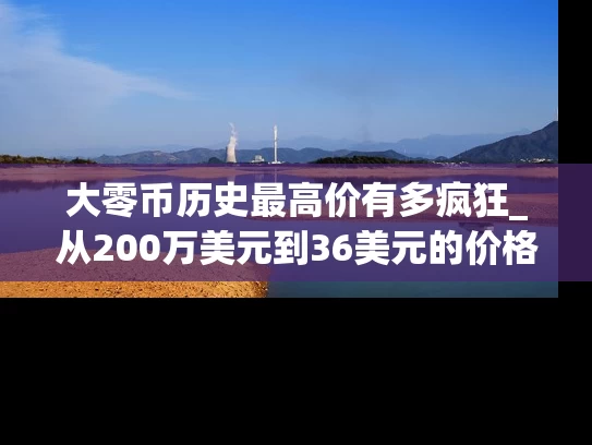 大零币历史最高价有多疯狂_从200万美元到36美元的价格过山车