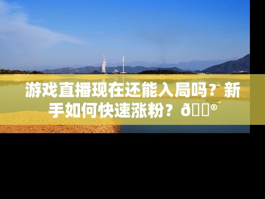 游戏直播现在还能入局吗？新手如何快速涨粉？🎮