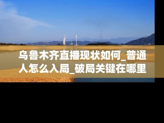 乌鲁木齐直播现状如何_普通人怎么入局_破局关键在哪里