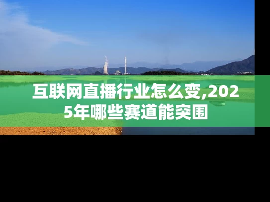 互联网直播行业怎么变,2025年哪些赛道能突围