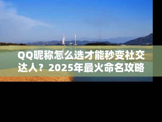 QQ昵称怎么选才能秒变社交达人？2025年最火命名攻略
