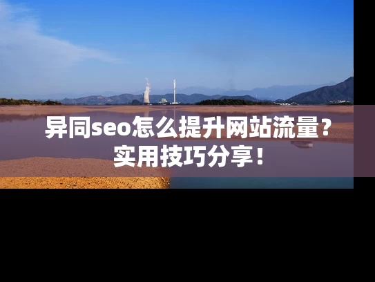 异同seo怎么提升网站流量？实用技巧分享！