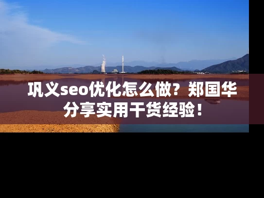 巩义seo优化怎么做？郑国华分享实用干货经验！