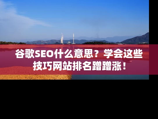 谷歌SEO什么意思？学会这些技巧网站排名蹭蹭涨！