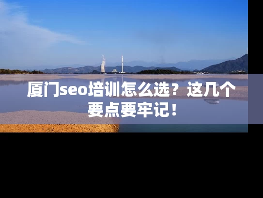厦门seo培训怎么选？这几个要点要牢记！