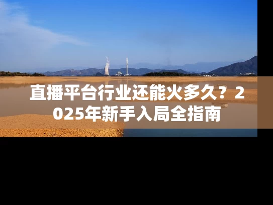直播平台行业还能火多久？2025年新手入局全指南