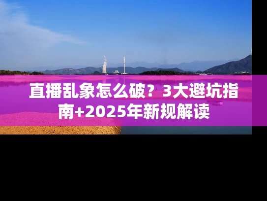 直播乱象怎么破？3大避坑指南+2025年新规解读