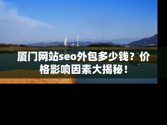 厦门网站seo外包多少钱？价格影响因素大揭秘！