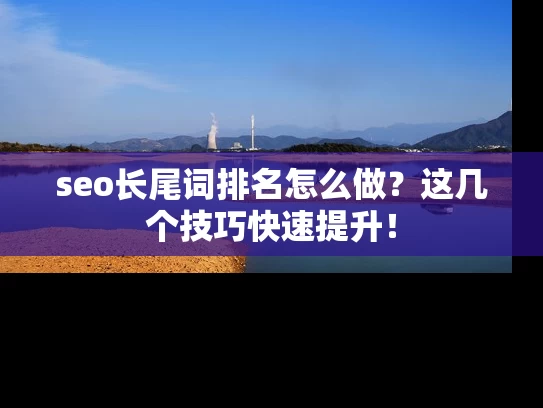 seo长尾词排名怎么做？这几个技巧快速提升！