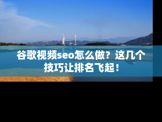 谷歌视频seo怎么做？这几个技巧让排名飞起！