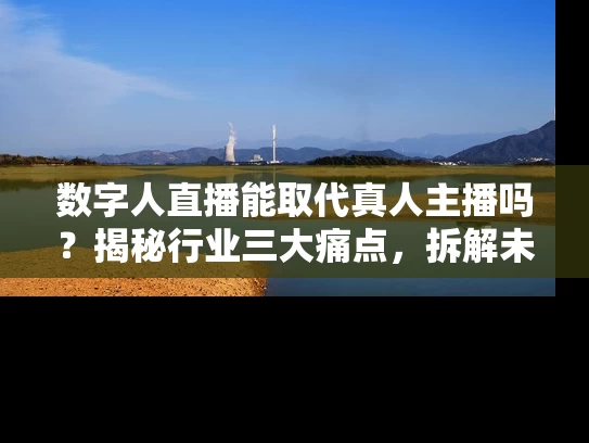 数字人直播能取代真人主播吗？揭秘行业三大痛点，拆解未来突围路径